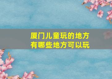 厦门儿童玩的地方有哪些地方可以玩