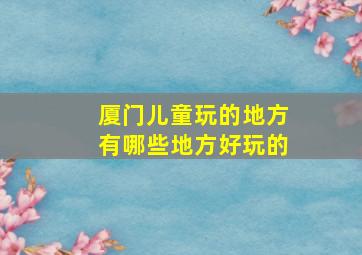 厦门儿童玩的地方有哪些地方好玩的