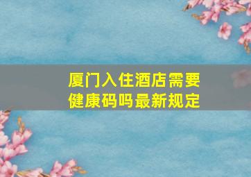 厦门入住酒店需要健康码吗最新规定