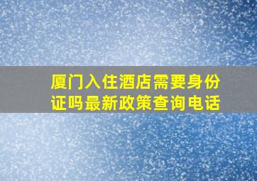 厦门入住酒店需要身份证吗最新政策查询电话