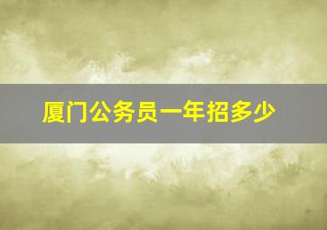 厦门公务员一年招多少