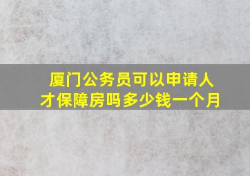 厦门公务员可以申请人才保障房吗多少钱一个月