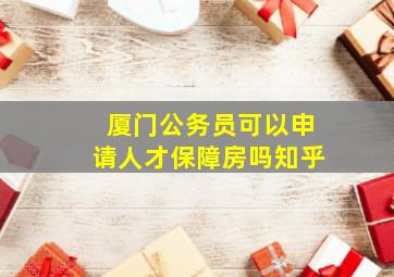 厦门公务员可以申请人才保障房吗知乎