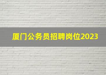 厦门公务员招聘岗位2023