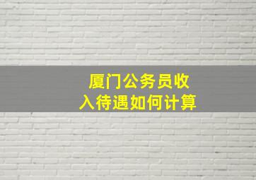 厦门公务员收入待遇如何计算