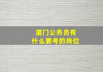 厦门公务员有什么要考的岗位