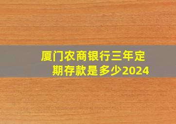 厦门农商银行三年定期存款是多少2024