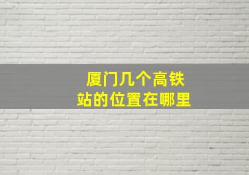 厦门几个高铁站的位置在哪里