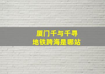 厦门千与千寻地铁跨海是哪站