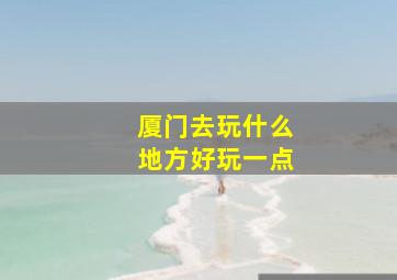 厦门去玩什么地方好玩一点