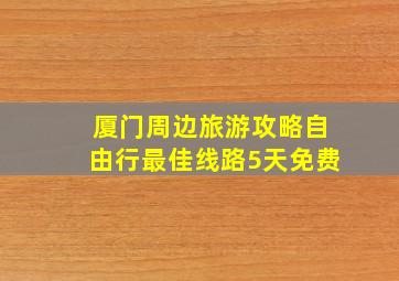 厦门周边旅游攻略自由行最佳线路5天免费