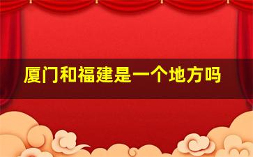 厦门和福建是一个地方吗