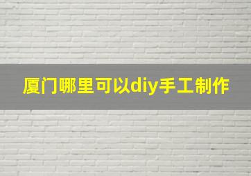 厦门哪里可以diy手工制作