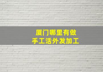 厦门哪里有做手工活外发加工