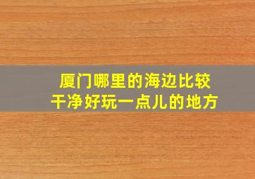 厦门哪里的海边比较干净好玩一点儿的地方