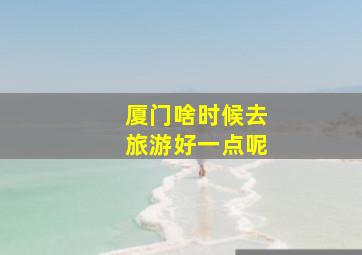 厦门啥时候去旅游好一点呢