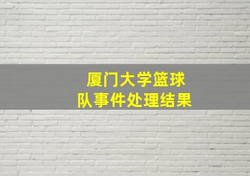 厦门大学篮球队事件处理结果