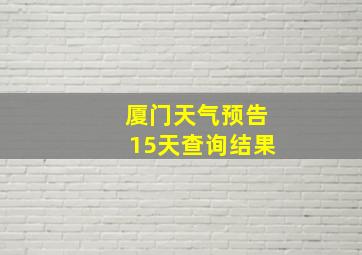 厦门天气预告15天查询结果