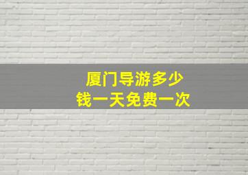 厦门导游多少钱一天免费一次