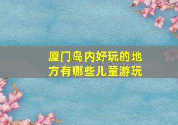 厦门岛内好玩的地方有哪些儿童游玩