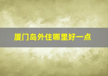 厦门岛外住哪里好一点