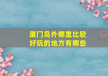 厦门岛外哪里比较好玩的地方有哪些