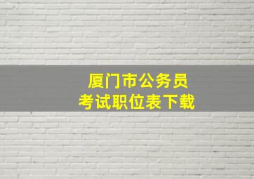 厦门市公务员考试职位表下载