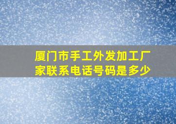 厦门市手工外发加工厂家联系电话号码是多少