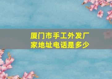 厦门市手工外发厂家地址电话是多少