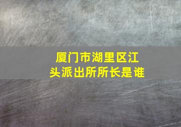 厦门市湖里区江头派出所所长是谁