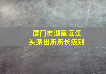 厦门市湖里区江头派出所所长级别