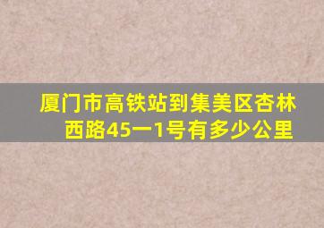 厦门市高铁站到集美区杏林西路45一1号有多少公里