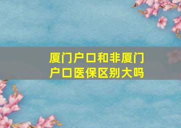 厦门户口和非厦门户口医保区别大吗