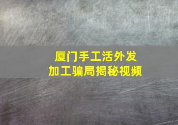 厦门手工活外发加工骗局揭秘视频