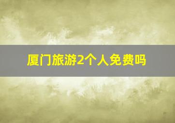 厦门旅游2个人免费吗