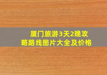 厦门旅游3天2晚攻略路线图片大全及价格