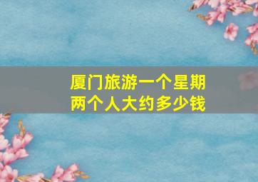 厦门旅游一个星期两个人大约多少钱