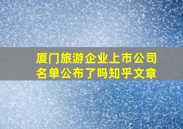 厦门旅游企业上市公司名单公布了吗知乎文章