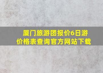 厦门旅游团报价6日游价格表查询官方网站下载