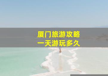 厦门旅游攻略一天游玩多久