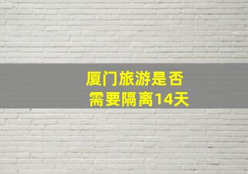 厦门旅游是否需要隔离14天