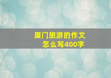 厦门旅游的作文怎么写400字