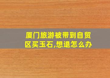 厦门旅游被带到自贸区买玉石,想退怎么办