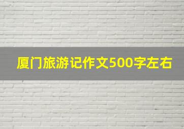 厦门旅游记作文500字左右