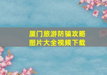 厦门旅游防骗攻略图片大全视频下载