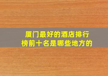 厦门最好的酒店排行榜前十名是哪些地方的