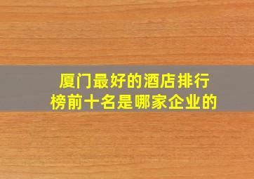 厦门最好的酒店排行榜前十名是哪家企业的