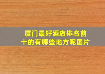 厦门最好酒店排名前十的有哪些地方呢图片