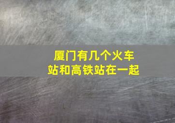 厦门有几个火车站和高铁站在一起