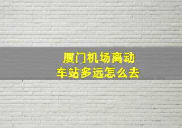 厦门机场离动车站多远怎么去